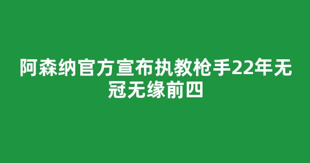 阿森纳官方宣布执教枪手22年无冠无缘前四