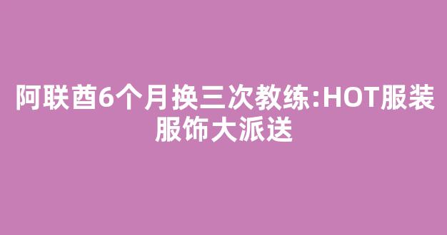 阿联酋6个月换三次教练:HOT服装服饰大派送