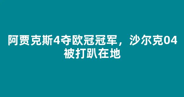 阿贾克斯4夺欧冠冠军，沙尔克04被打趴在地