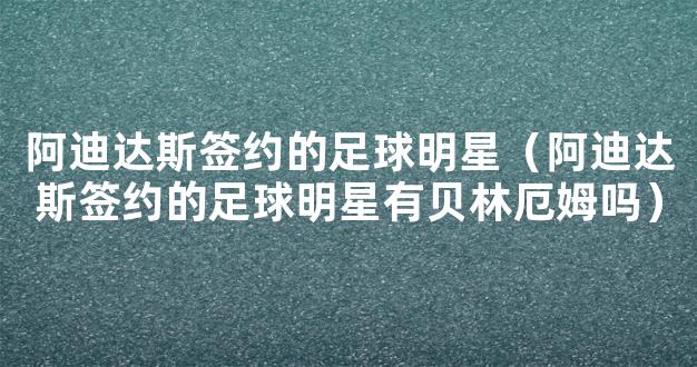 阿迪达斯签约的足球明星（阿迪达斯签约的足球明星有贝林厄姆吗）