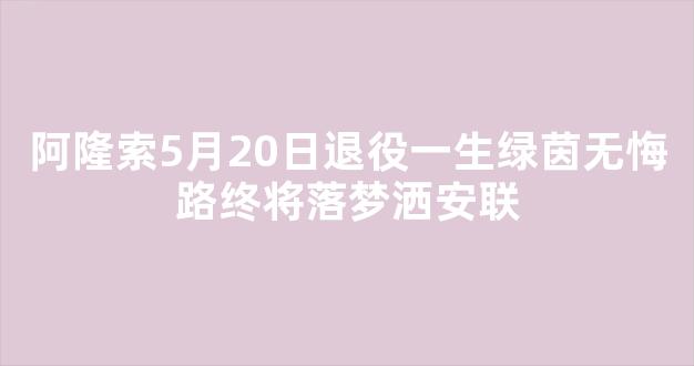 阿隆索5月20日退役一生绿茵无悔路终将落梦洒安联