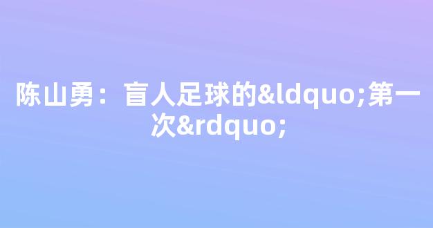 陈山勇：盲人足球的“第一次”