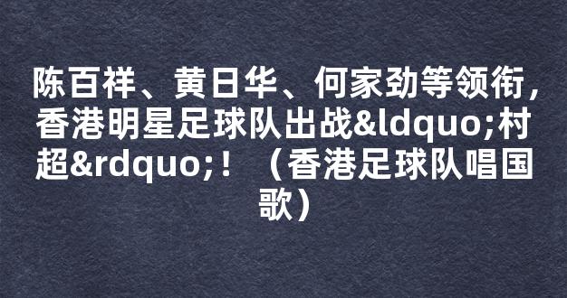 陈百祥、黄日华、何家劲等领衔，香港明星足球队出战“村超”！（香港足球队唱国歌）