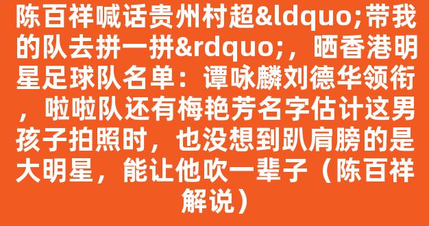 陈百祥喊话贵州村超“带我的队去拼一拼”，晒香港明星足球队名单：谭咏麟刘德华领衔，啦啦队还有梅艳芳名字估计这男孩子拍照时，也没想到趴肩膀的是大明星，能让他吹一辈子（陈百祥解说）