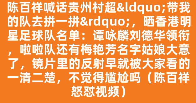 陈百祥喊话贵州村超“带我的队去拼一拼”，晒香港明星足球队名单：谭咏麟刘德华领衔，啦啦队还有梅艳芳名字姑娘大意了，镜片里的反射早就被大家看的一清二楚，不觉得尴尬吗（陈百祥怒怼视频）