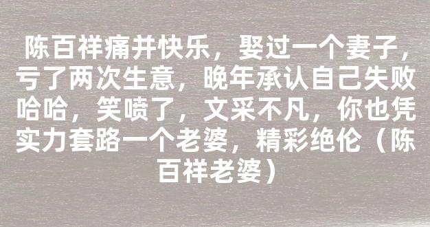 陈百祥痛并快乐，娶过一个妻子，亏了两次生意，晚年承认自己失败哈哈，笑喷了，文采不凡，你也凭实力套路一个老婆，精彩绝伦（陈百祥老婆）