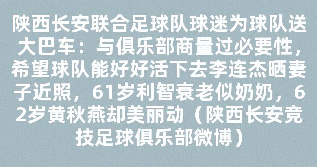 陕西长安联合足球队球迷为球队送大巴车：与俱乐部商量过必要性，希望球队能好好活下去李连杰晒妻子近照，61岁利智衰老似奶奶，62岁黄秋燕却美丽动（陕西长安竞技足球俱乐部微博）