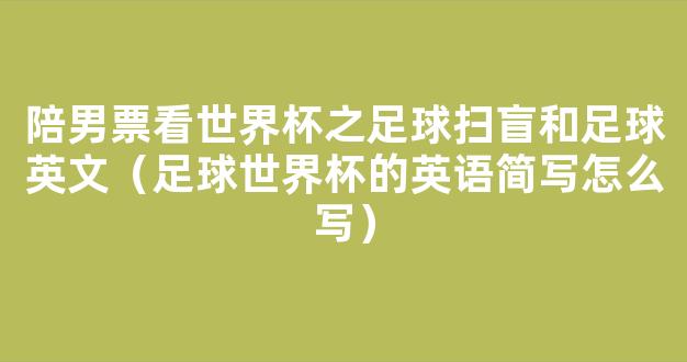 陪男票看世界杯之足球扫盲和足球英文（足球世界杯的英语简写怎么写）