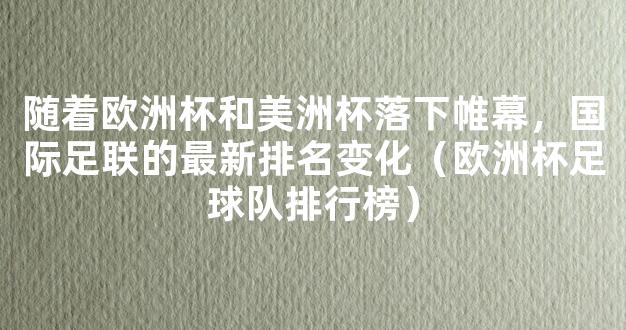 随着欧洲杯和美洲杯落下帷幕，国际足联的最新排名变化（欧洲杯足球队排行榜）