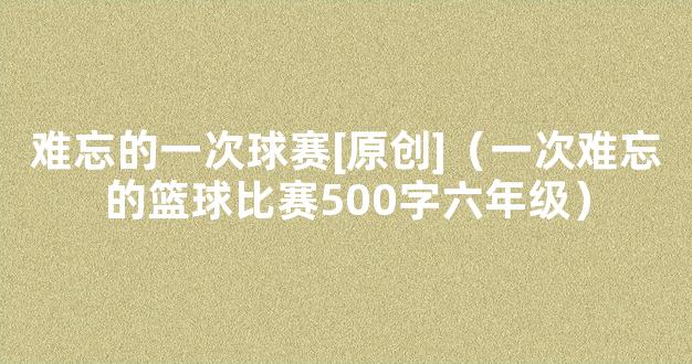 难忘的一次球赛[原创]（一次难忘的篮球比赛500字六年级）