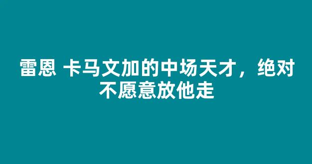 雷恩 卡马文加的中场天才，绝对不愿意放他走