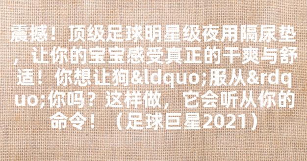 震撼！顶级足球明星级夜用隔尿垫，让你的宝宝感受真正的干爽与舒适！你想让狗“服从”你吗？这样做，它会听从你的命令！（足球巨星2021）