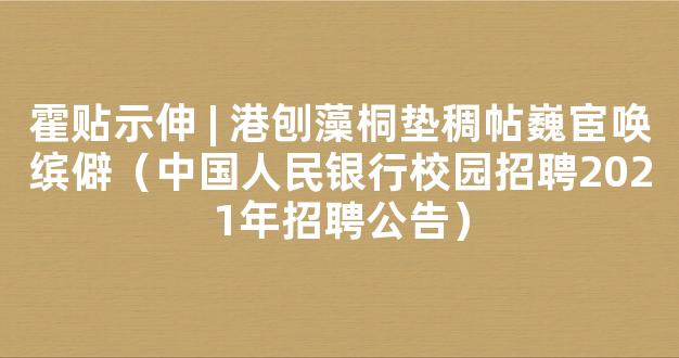 霍贴示伸 | 港刨藻桐垫稠帖巍宦唤缤僻（中国人民银行校园招聘2021年招聘公告）