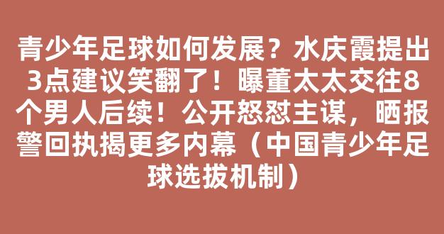 青少年足球如何发展？水庆霞提出3点建议笑翻了！曝董太太交往8个男人后续！公开怒怼主谋，晒报警回执揭更多内幕（中国青少年足球选拔机制）