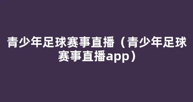 青少年足球赛事直播（青少年足球赛事直播app）