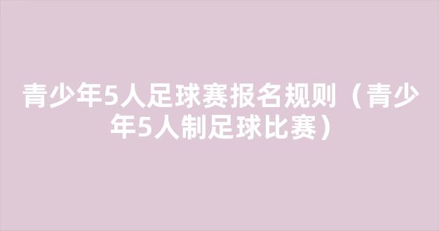 青少年5人足球赛报名规则（青少年5人制足球比赛）