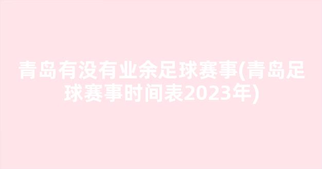 青岛有没有业余足球赛事(青岛足球赛事时间表2023年)