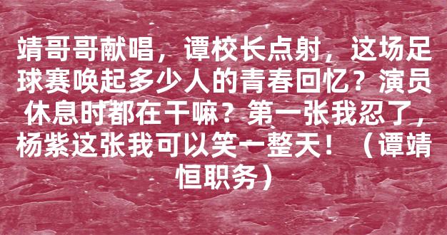 靖哥哥献唱，谭校长点射，这场足球赛唤起多少人的青春回忆？演员休息时都在干嘛？第一张我忍了，杨紫这张我可以笑一整天！（谭靖恒职务）