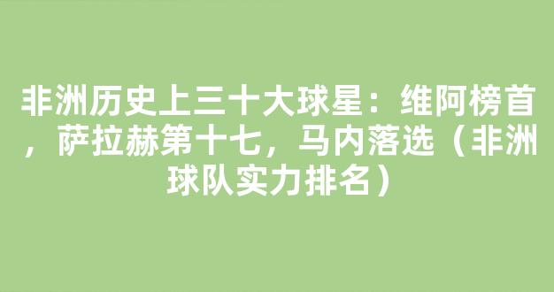 非洲历史上三十大球星：维阿榜首，萨拉赫第十七，马内落选（非洲球队实力排名）