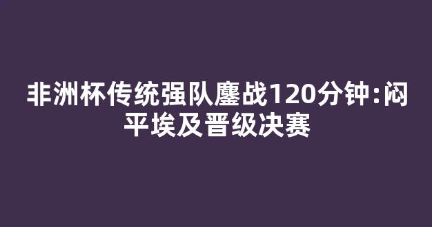 非洲杯传统强队鏖战120分钟:闷平埃及晋级决赛