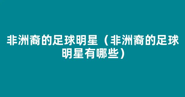 非洲裔的足球明星（非洲裔的足球明星有哪些）