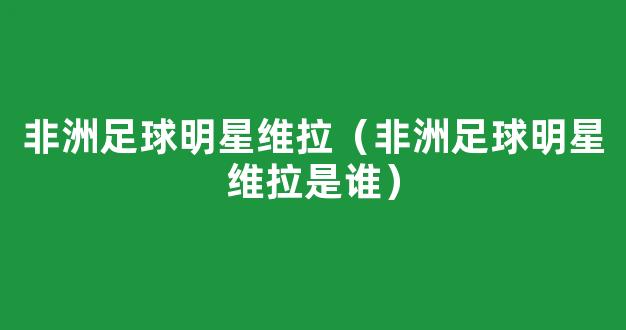 非洲足球明星维拉（非洲足球明星维拉是谁）