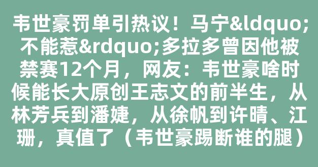 韦世豪罚单引热议！马宁“不能惹”多拉多曾因他被禁赛12个月，网友：韦世豪啥时候能长大原创王志文的前半生，从林芳兵到潘婕，从徐帆到许晴、江珊，真值了（韦世豪踢断谁的腿）