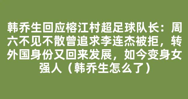 韩乔生回应榕江村超足球队长：周六不见不散曾追求李连杰被拒，转外国身份又回来发展，如今变身女强人（韩乔生怎么了）