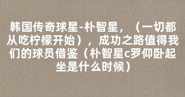 韩国传奇球星-朴智星，（一切都从吃柠檬开始），成功之路值得我们的球员借鉴（朴智星c罗仰卧起坐是什么时候）