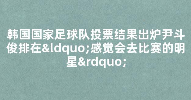 韩国国家足球队投票结果出炉尹斗俊排在“感觉会去比赛的明星”