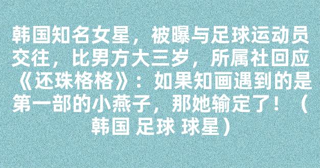 韩国知名女星，被曝与足球运动员交往，比男方大三岁，所属社回应《还珠格格》：如果知画遇到的是第一部的小燕子，那她输定了！（韩国 足球 球星）