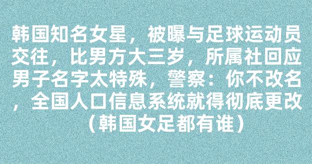 韩国知名女星，被曝与足球运动员交往，比男方大三岁，所属社回应男子名字太特殊，警察：你不改名，全国人口信息系统就得彻底更改（韩国女足都有谁）