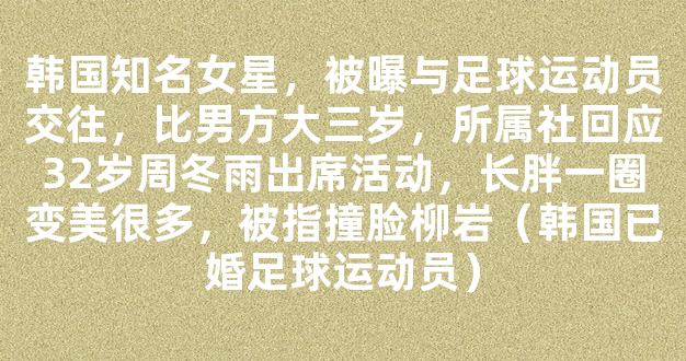 韩国知名女星，被曝与足球运动员交往，比男方大三岁，所属社回应32岁周冬雨出席活动，长胖一圈变美很多，被指撞脸柳岩（韩国已婚足球运动员）