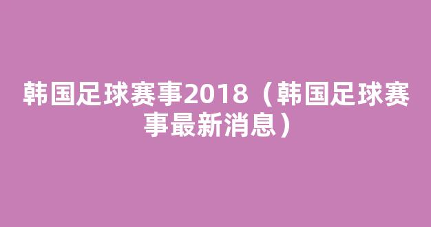 韩国足球赛事2018（韩国足球赛事最新消息）