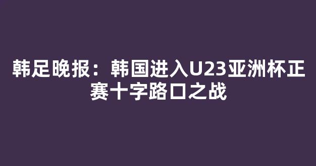 韩足晚报：韩国进入U23亚洲杯正赛十字路口之战