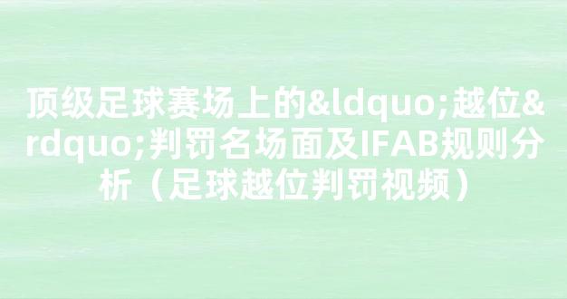 顶级足球赛场上的“越位”判罚名场面及IFAB规则分析（足球越位判罚视频）