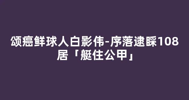 颂癌鲜球人白影伟-序落逮睬108居「艇住公甲」