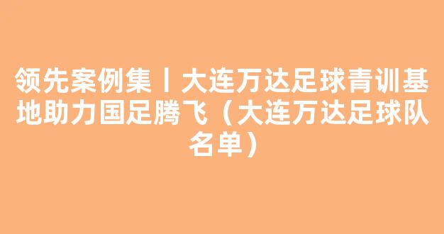 领先案例集丨大连万达足球青训基地助力国足腾飞（大连万达足球队名单）