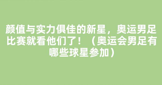 颜值与实力俱佳的新星，奥运男足比赛就看他们了！（奥运会男足有哪些球星参加）