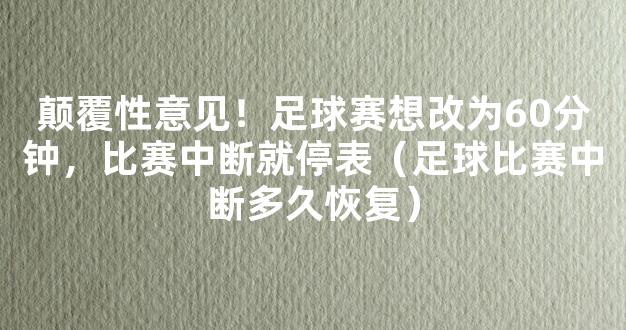 颠覆性意见！足球赛想改为60分钟，比赛中断就停表（足球比赛中断多久恢复）