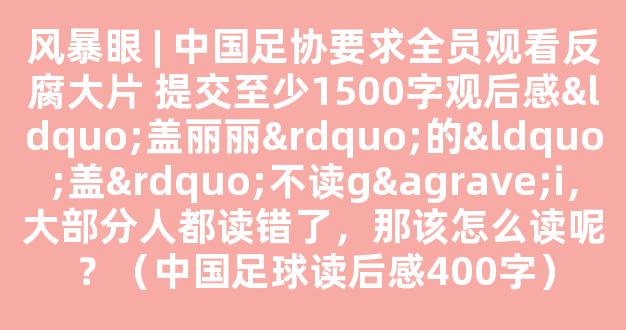 风暴眼 | 中国足协要求全员观看反腐大片 提交至少1500字观后感“盖丽丽”的“盖”不读gài，大部分人都读错了，那该怎么读呢？（中国足球读后感400字）