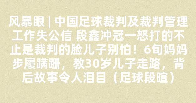 风暴眼 | 中国足球裁判及裁判管理工作失公信 段鑫冲冠一怒打的不止是裁判的脸儿子别怕！6旬妈妈步履蹒跚，教30岁儿子走路，背后故事令人泪目（足球段暄）