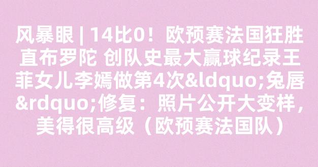 风暴眼 | 14比0！欧预赛法国狂胜直布罗陀 创队史最大赢球纪录王菲女儿李嫣做第4次“兔唇”修复：照片公开大变样，美得很高级（欧预赛法国队）