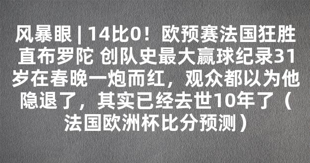 风暴眼 | 14比0！欧预赛法国狂胜直布罗陀 创队史最大赢球纪录31岁在春晚一炮而红，观众都以为他隐退了，其实已经去世10年了（法国欧洲杯比分预测）