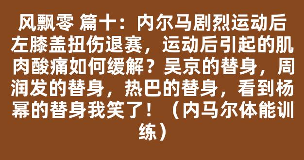 风飘零 篇十：内尔马剧烈运动后左膝盖扭伤退赛，运动后引起的肌肉酸痛如何缓解？吴京的替身，周润发的替身，热巴的替身，看到杨幂的替身我笑了！（内马尔体能训练）