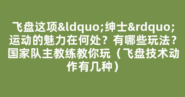 飞盘这项“绅士”运动的魅力在何处？有哪些玩法？国家队主教练教你玩（飞盘技术动作有几种）