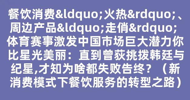 餐饮消费“火热”、周边产品“走俏” 体育赛事激发中国市场巨大潜力你比星光美丽：直到曾荻挑拨韩廷与纪星,才知为啥都失败告终？（新消费模式下餐饮服务的转型之路）