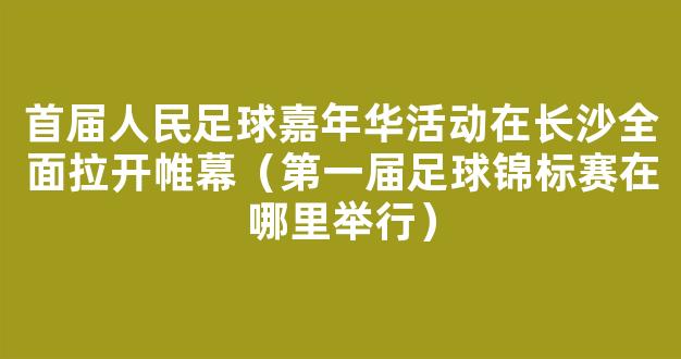 首届人民足球嘉年华活动在长沙全面拉开帷幕（第一届足球锦标赛在哪里举行）