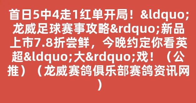 首日5中4走1红单开局！“龙威足球赛事攻略”新品上市7.8折尝鲜，今晚约定你看英超“大”戏！（公推）（龙威赛鸽俱乐部赛鸽资讯网）