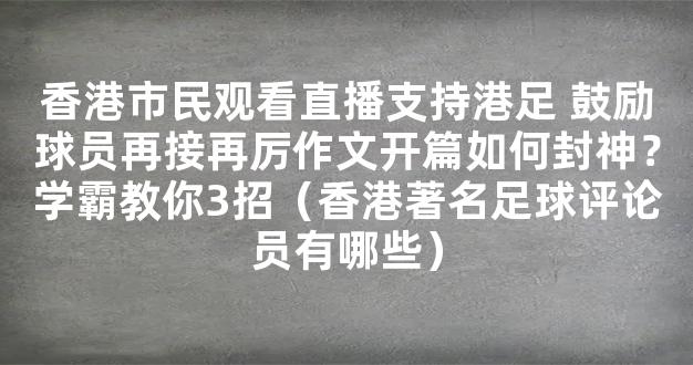 香港市民观看直播支持港足 鼓励球员再接再厉作文开篇如何封神？学霸教你3招（香港著名足球评论员有哪些）